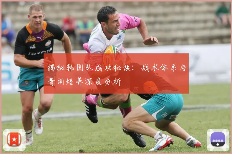 揭秘韩国队成功秘诀：战术体系与青训培养深度分析