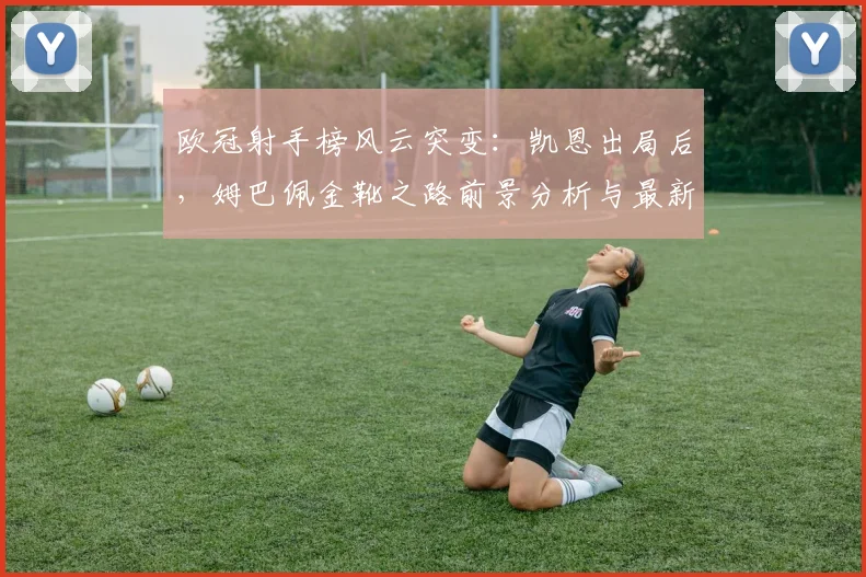 欧冠射手榜风云突变：凯恩出局后，姆巴佩金靴之路前景分析与最新赔率解读