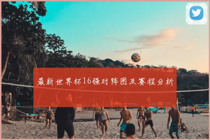 最新世界杯16强对阵图及赛程分析