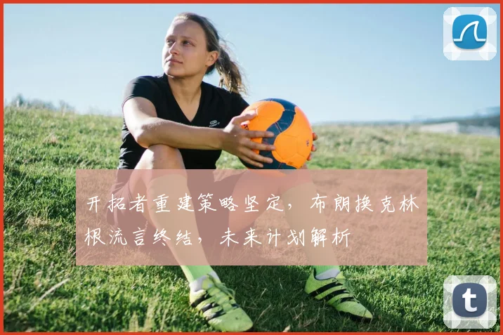 开拓者重建策略坚定，布朗换克林根流言终结，未来计划解析