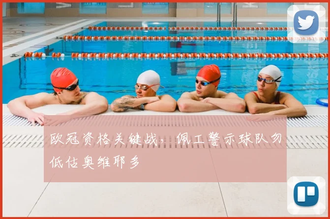 欧冠资格关键战，佩工警示球队勿低估奥维耶多