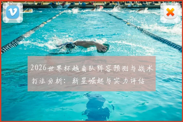 2026世界杯越南队阵容预测与战术打法分析：新星崛起与实力评估