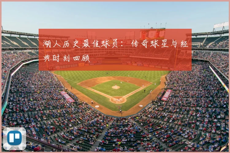 湖人历史最佳球员：传奇球星与经典时刻回顾