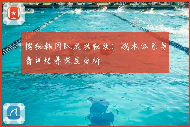 揭秘韩国队成功秘诀：战术体系与青训培养深度分析