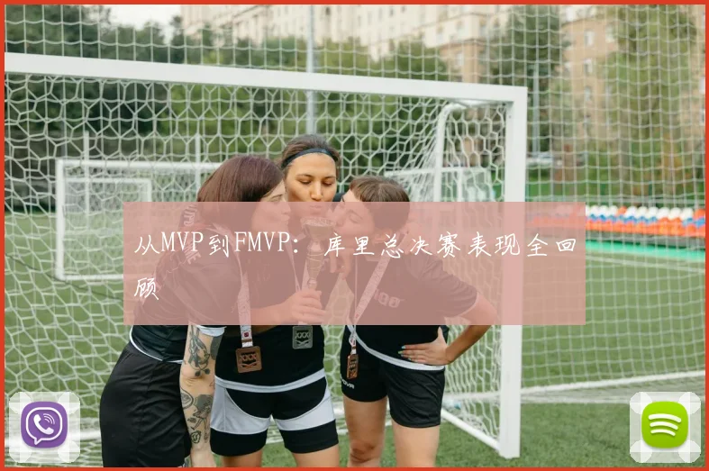 从MVP到FMVP：库里总决赛表现全回顾