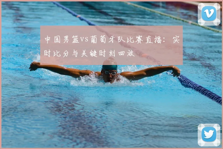 中国男篮vs葡萄牙队比赛直播：实时比分与关键时刻回放