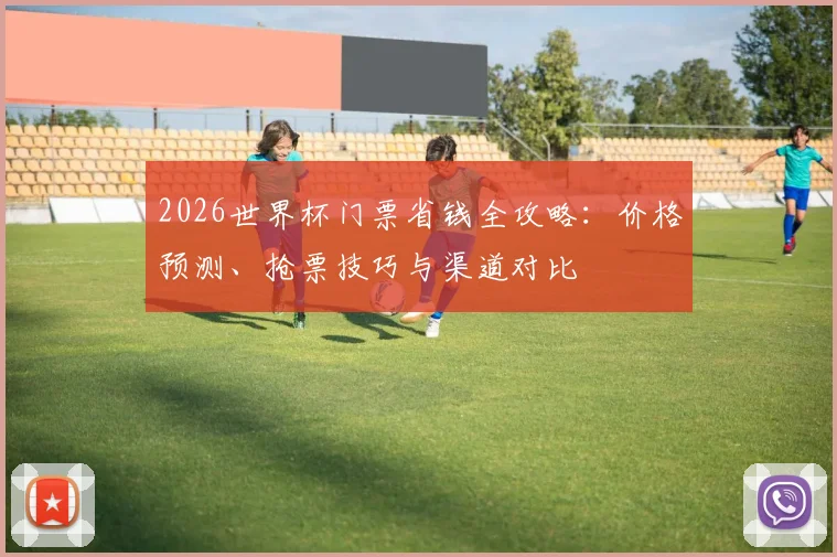 2026世界杯门票省钱全攻略：价格预测、抢票技巧与渠道对比