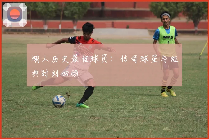 湖人历史最佳球员:传奇球星与经典时刻回顾