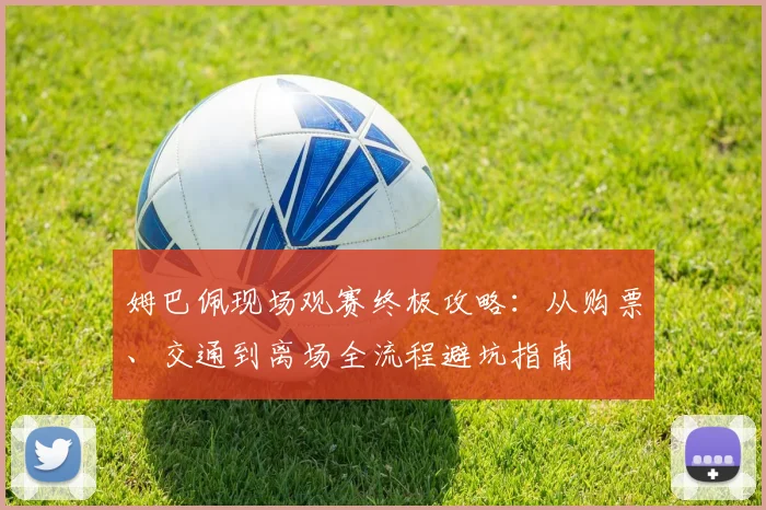 姆巴佩现场观赛终极攻略：从购票、交通到离场全流程避坑指南