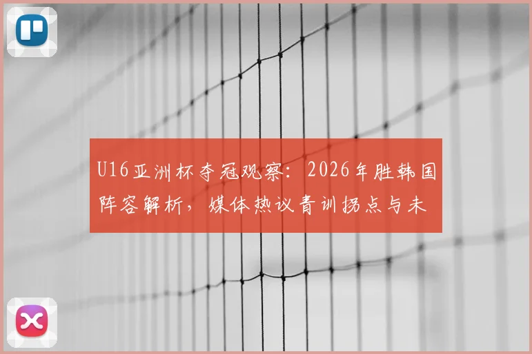 U16亚洲杯夺冠观察：2026年胜韩国阵容解析，媒体热议青训拐点与未来球星