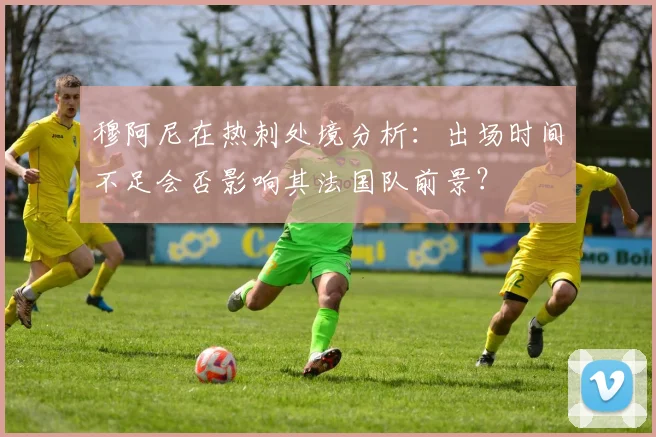 穆阿尼在热刺处境分析:出场时间不足会否影响其法国队前景?
